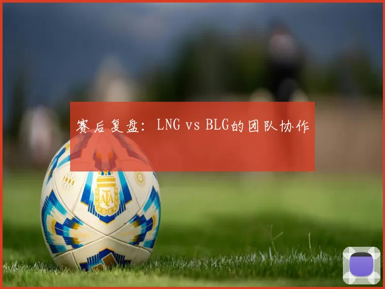 赛后复盘：LNG vs BLG的团队协作