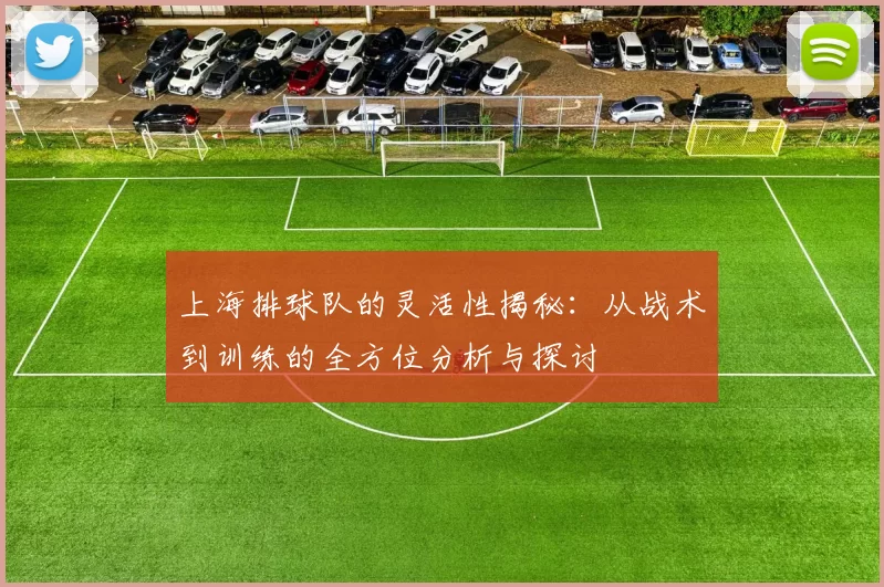 上海排球队的灵活性揭秘：从战术到训练的全方位分析与探讨