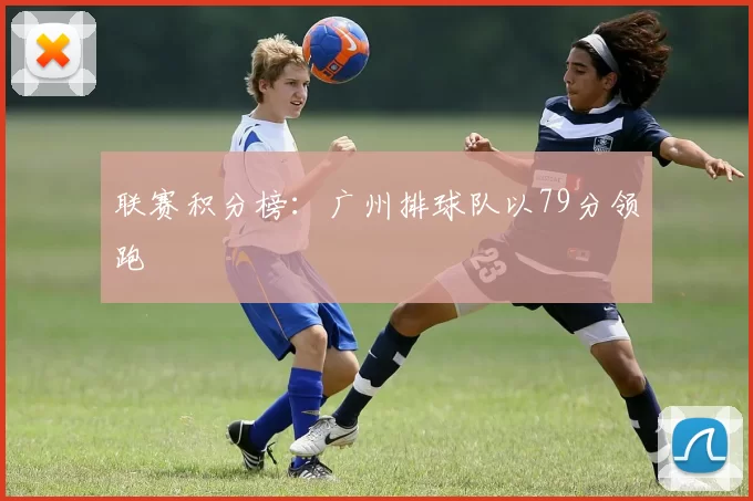 联赛积分榜：广州排球队以79分领跑