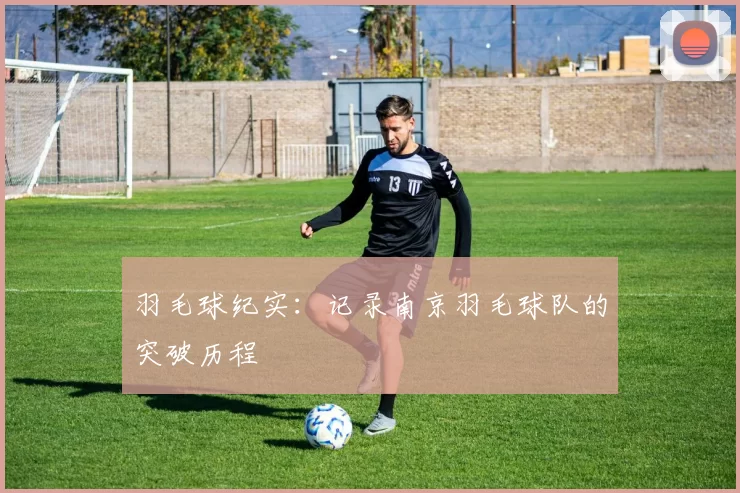 羽毛球纪实：记录南京羽毛球队的突破历程