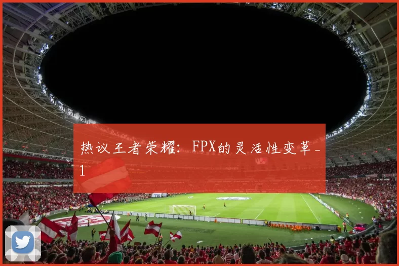 热议王者荣耀：FPX的灵活性变革_1