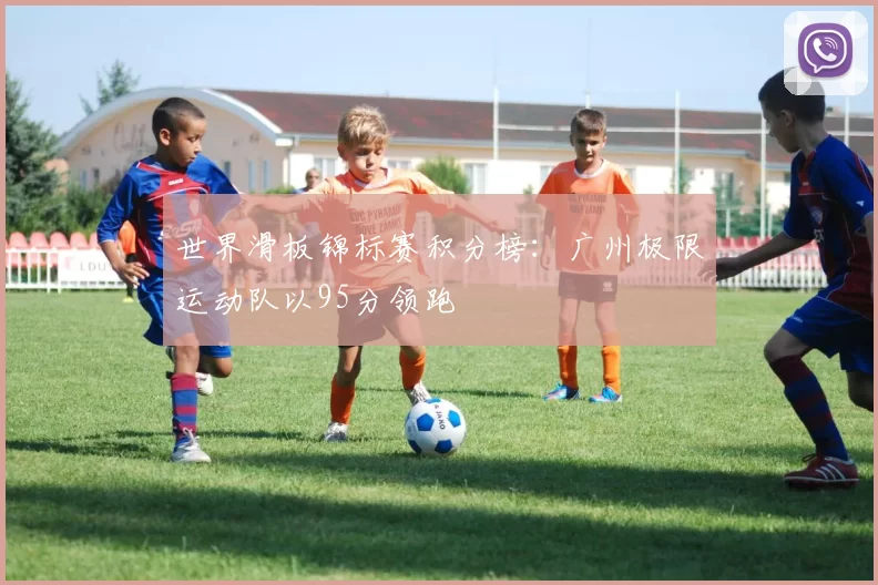 世界滑板锦标赛积分榜：广州极限运动队以95分领跑