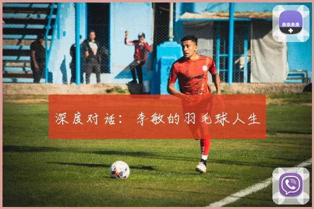 深度对话：李敏的羽毛球人生