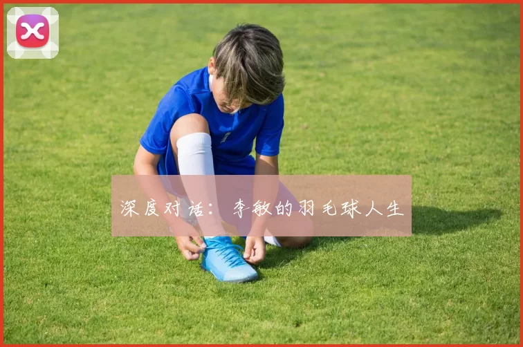 深度对话：李敏的羽毛球人生