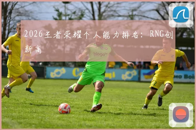 2026王者荣耀个人能力排名：RNG创新高
