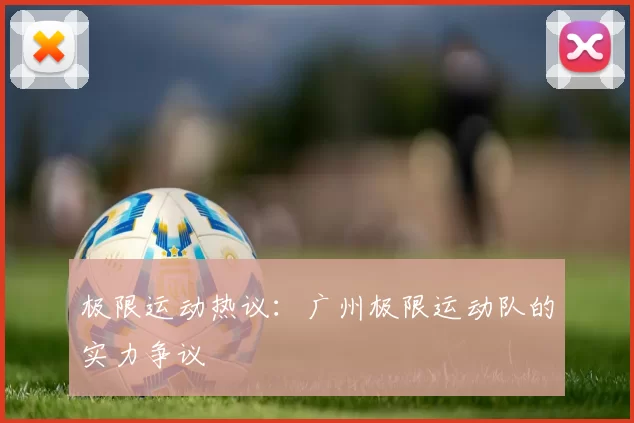 极限运动热议：广州极限运动队的实力争议