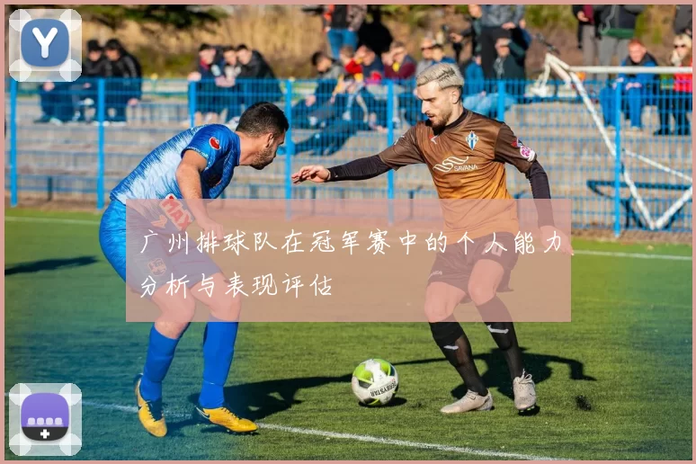 广州排球队在冠军赛中的个人能力分析与表现评估