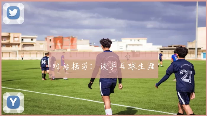 对话杨芳：谈乒乓球生涯