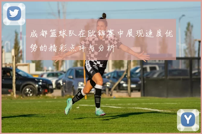 成都篮球队在欧锦赛中展现速度优势的精彩点评与分析