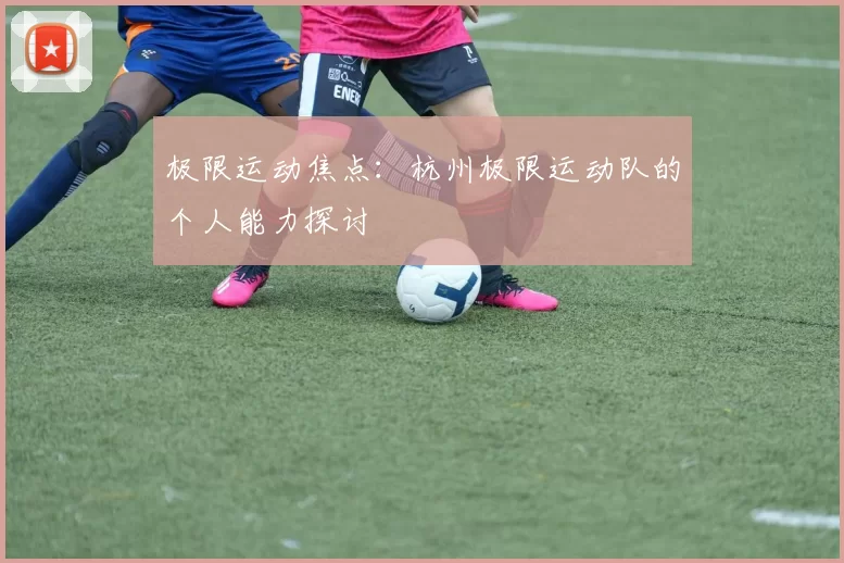 极限运动焦点：杭州极限运动队的个人能力探讨