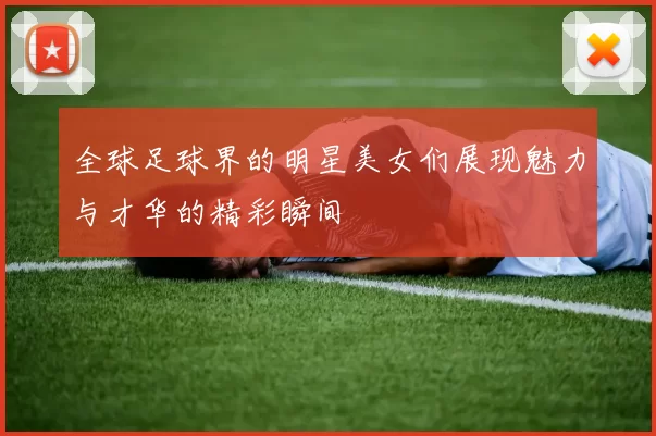 全球足球界的明星美女们展现魅力与才华的精彩瞬间