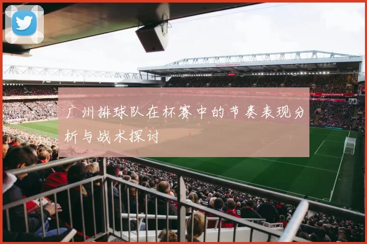 广州排球队在杯赛中的节奏表现分析与战术探讨