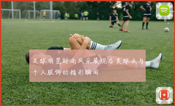 足球明星时尚风采展现各类球衣与个人服饰的精彩瞬间