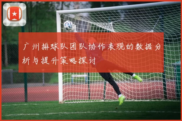 广州排球队团队协作表现的数据分析与提升策略探讨