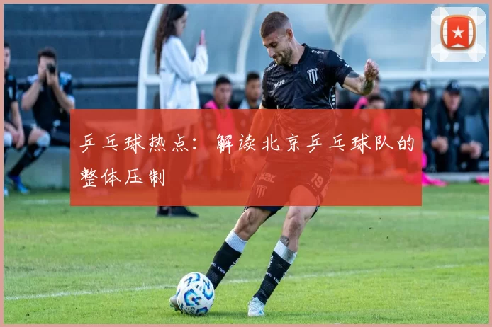 乒乓球热点：解读北京乒乓球队的整体压制